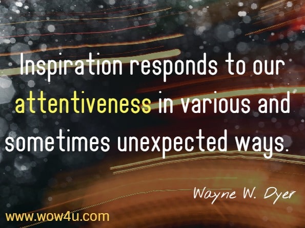 Inspiration responds to our attentiveness in various and sometimes unexpected ways. Wayne W. Dyer. Inspiration.