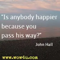 Is anybody happier because you pass his way? John Hall 