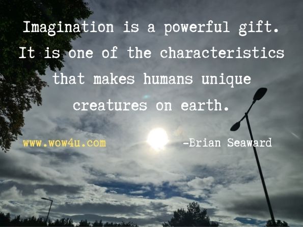 Imagination is a powerful gift. It is one of the characteristics that makes humans unique creatures on earth. 