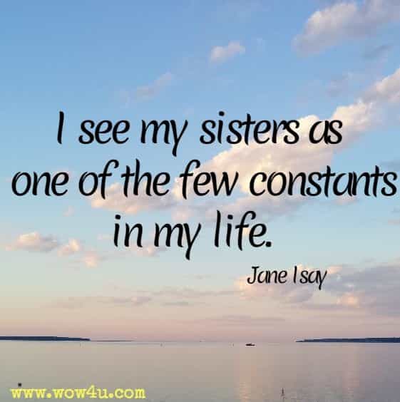 I see my sisters as one of the few constants in my life. Jane Isay