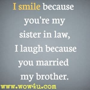 I smile because you're my sister in law, I laugh because you married
 my brother.