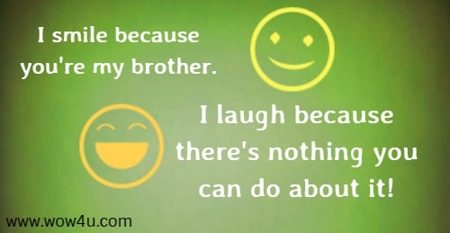 I smile because you're my brother. I laugh because there's nothing you can do about it!