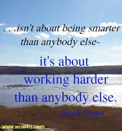 . . .isn't about being smarter than anybody else- it's about working 
harder than anybody else. Barack Obama