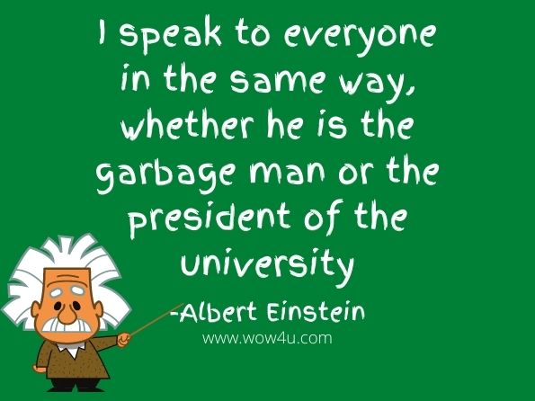 I speak to everyone in the same way, whether he is the garbage man or the president of the university.    
