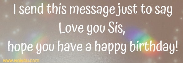 I send this message just to say
Love you Sis, hope you have a happy birthday!