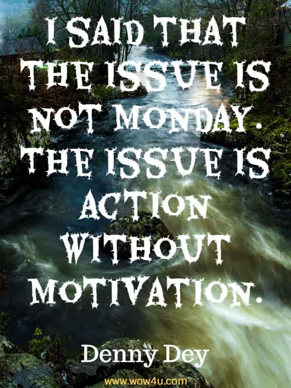 Monday Quotes I said that the issue is not Monday. The issue is action without motivation. Denny Dey, Harnessing Motivation
