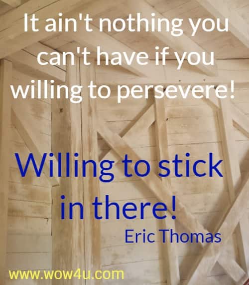 It ain't nothing you can't have if you willing to persevere! 
Willing to stick in there! Eric Thomas