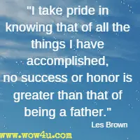 I take pride in knowing that of all the things I have accomplished, no success or honor is greater than that of being a father. Les Brown