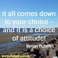 It all comes down 
to your choice - and it is a choice of attitude! Byron Pulsifer