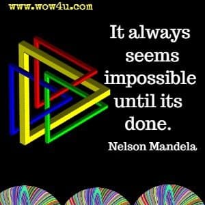 It always seems impossible until its done. 
Nelson Mandela