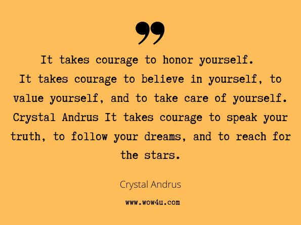 It takes courage to honor yourself. It takes courage to believe in yourself, to value yourself, and to take care of yourself. It takes courage to speak your truth, to follow your dreams, and to reach for the stars. Crystal Andrus, Simply... Woman! 