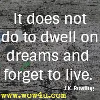 It does not do to dwell on dreams and forget to live. J.K. Rowling