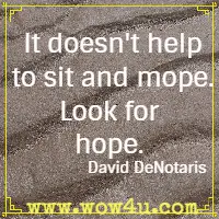 It doesn't help to sit and mope. Look for hope. David DeNotaris