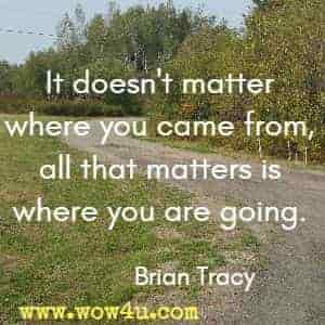 It doesn't matter where you came from, all that matters is where you are going. Brian Tracy