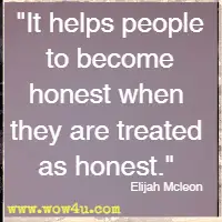 It helps people to become honest when they are treated as honest. Elijah Mcleon
