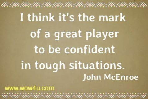 I think it's the mark of a great player to be confident in tough situations. 
  John McEnroe