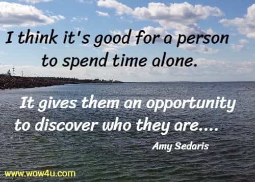 I think it's good for a person to spend time alone.
 It gives them an opportunity to discover who they are....          
 Amy Sedaris