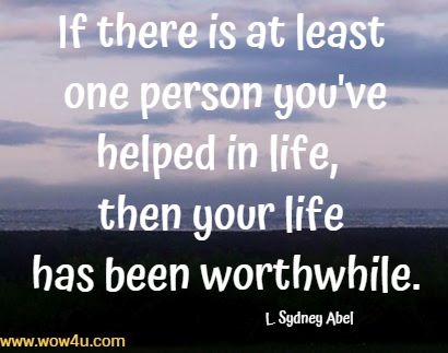 - Inspiring Life Quote - If there is at least one person you've helped in life, then your life
 has been worthwhile. L. Sydney Abel