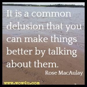 It is a common delusion that you can make things better by talking about them. Rose MacAulay 