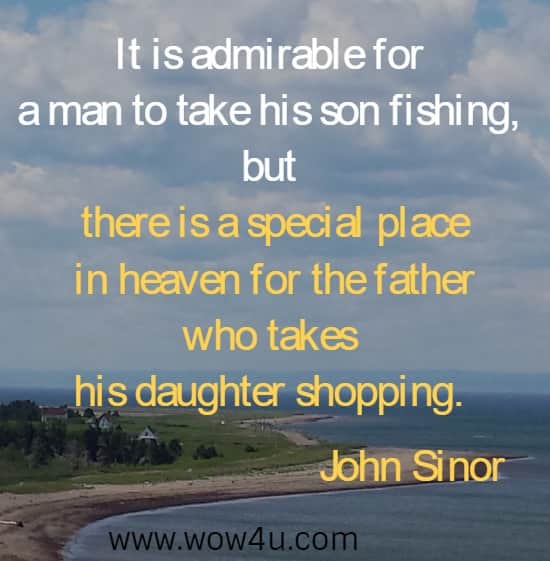 It is admirable for a man to take his son fishing, but there is a special place
 in heaven for the father who takes his daughter shopping. John Sinor