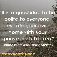 It is a good idea to be polite to everyone, even in your own home with your spouse and children. Annabelle Stevens, Larissa Stevens
