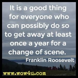 It is a good thing for everyone who can possibly do so to get away at least once a year for a change of scene.  Franklin Roosevelt 