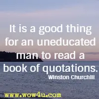 It is a good thing for an uneducated man to read a book of quotations. Winston Churchill