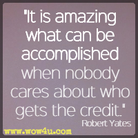 It is amazing what can be accomplished when nobody cares about who gets the credit. Robert Yates