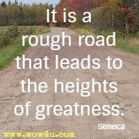 It is a rough road that leads to the heights of greatness. Seneca