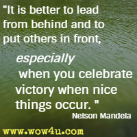 It is better to lead from behind and to put others in front, especially when you celebrate victory when nice things occur. Nelson Mandela