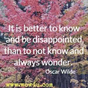 It is better to know and be disappointed, than to not know and always wonder. Oscar Wilde 