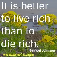 It is better to live rich than to die rich. Samuel Johnson 