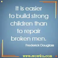 It is easier to build strong children than to repair broken men. Frederick Douglass 