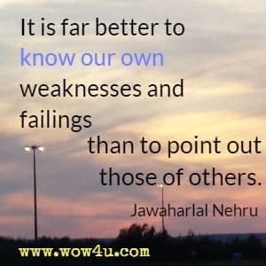 It is far better to know our own weaknesses and failings than to point out those of others.
 Jawaharlal Nehru
