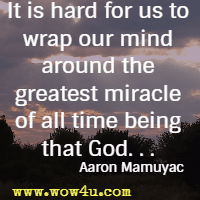 It is hard for us to wrap our mind around the greatest miracle of all time being that God. Aaron Mamuyac