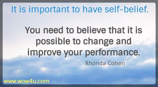 It is important to have self-belief. You need to believe that it is possible to change and improve your performance. 
  Rhonda Cohen