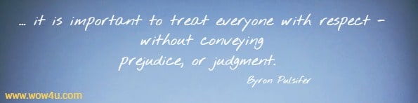 ...it is important to treat everyone with 
respect - without conveying prejudice, or judgment.  Byron Pulsifer