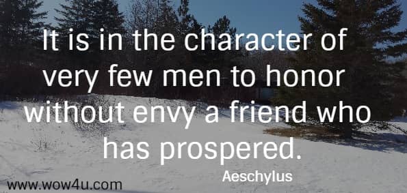 It is in the character of very few men to honor without envy a friend who has prospered.
   Aeschylus