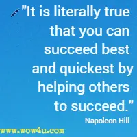 It is literally true that you can succeed best and quickest by helping others to succeed. Napoleon Hill 