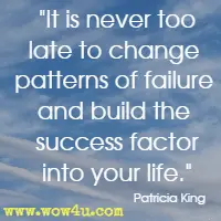 It is never too late to change patterns of failure and build the success factor into your life. Patricia King