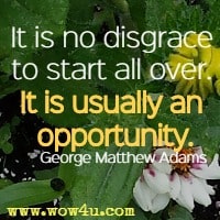 It is no disgrace to start all over. It is usually an opportunity. George Matthew Adams 