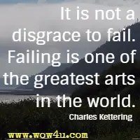 It is not a disgrace to fail. Failing is one of the greatest arts in the world. 
Charles Kettering 