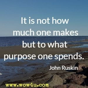 It is not how much one makes but to what purpose one spends. 
John Ruskin 