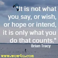 It is not what you say, or wish, or hope or intend, it is only what you do that counts. Brian Tracy