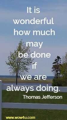 It is wonderful how much may be done if we are always doing. Thomas Jefferson