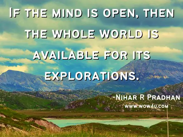 If the mind is open, then the whole world is available for its explorations. Nihar R Pradhan, Map Index: Management Framework to Reframe Best Practices