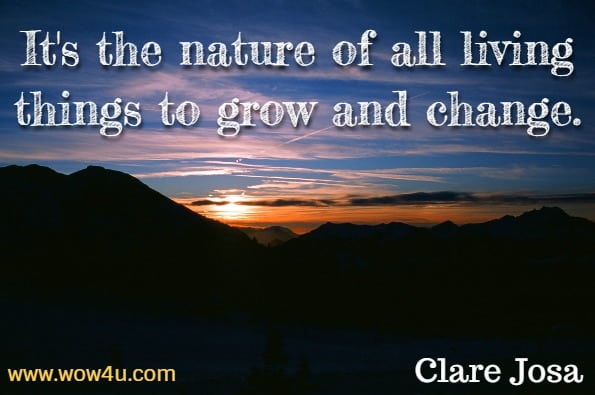 It's the nature of all living things to grow and change. Clare Josa, The Little Book of Daily Sunshine.