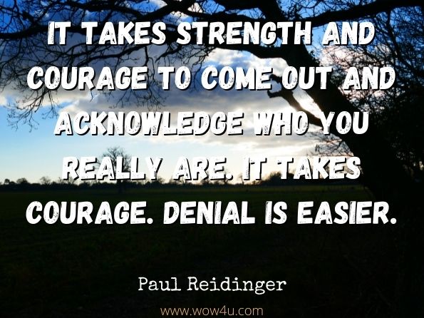 It takes strength and courage to come out and acknowledge who you really are. It takes courage. Denial is easier. Paul Reidinger, The City Kid