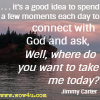 . . . it's a good idea  to spend a few moments each day to connect with God and ask, Well, where do you want to take me today? Jimmy Carter