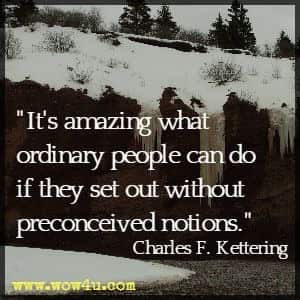 It's amazing what ordinary people can do if they set out without preconceived notions. Charles F. Kettering